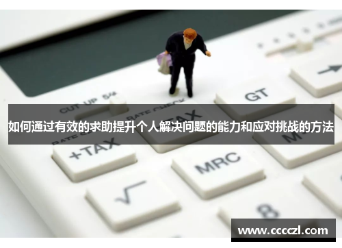 如何通过有效的求助提升个人解决问题的能力和应对挑战的方法 如何通过有效的求助提升个人解决问题的能力和应对挑战的方法